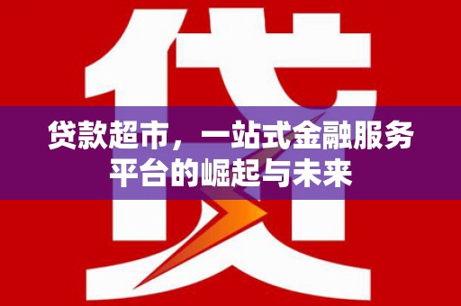 崇左贷款超市，一站式金融服务平台的崛起与未来