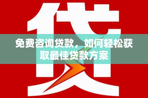 崇左免费咨询贷款，如何轻松获取最佳贷款方案