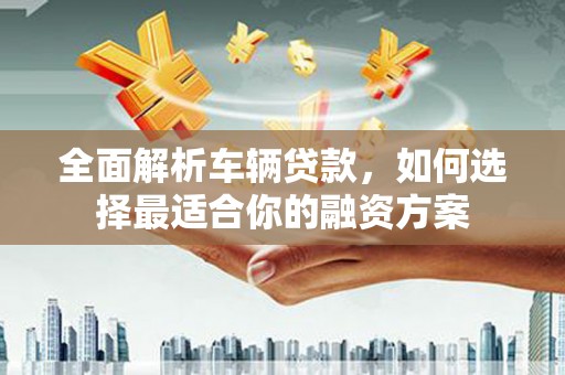 崇左全面解析车辆贷款，如何选择最适合你的融资方案