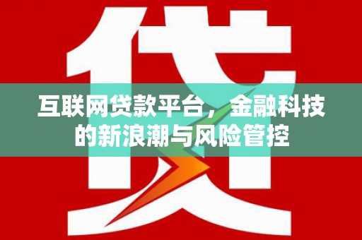 崇左互联网贷款平台，金融科技的新浪潮与风险管控