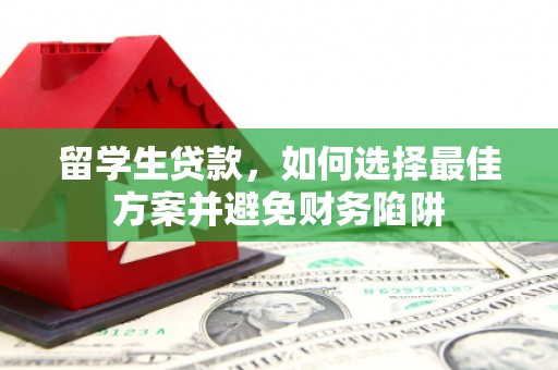 崇左留学生贷款，如何选择最佳方案并避免财务陷阱