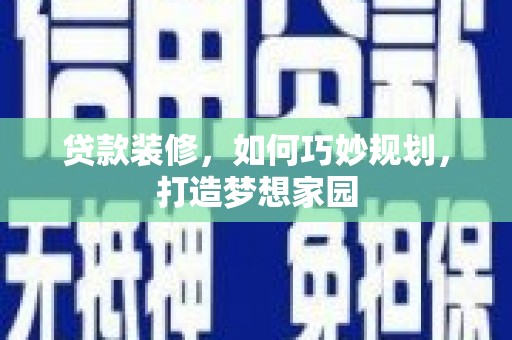 崇左贷款装修，如何巧妙规划，打造梦想家园