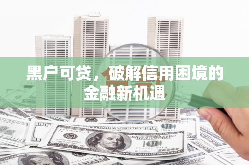 崇左黑户可贷，破解信用困境的金融新机遇