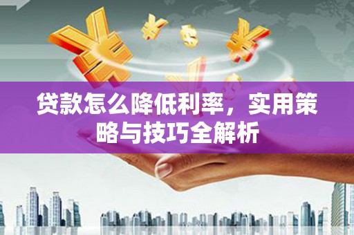 崇左贷款怎么降低利率，实用策略与技巧全解析