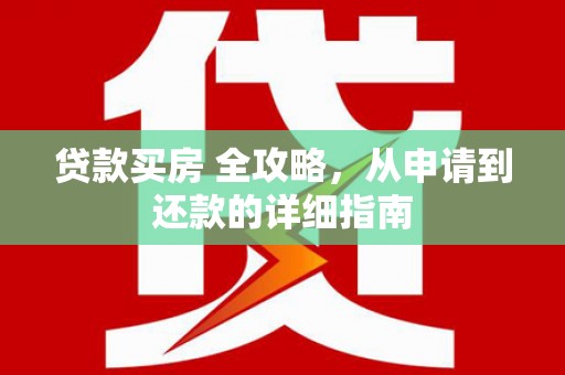 崇左贷款买房 全攻略，从申请到还款的详细指南