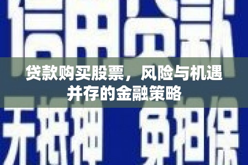 崇左贷款购买股票，风险与机遇并存的金融策略