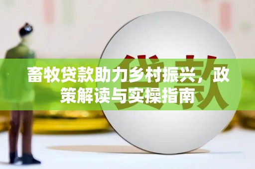 崇左畜牧贷款助力乡村振兴，政策解读与实操指南
