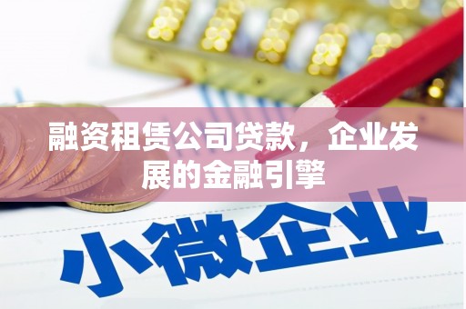崇左融资租赁公司贷款，企业发展的金融引擎