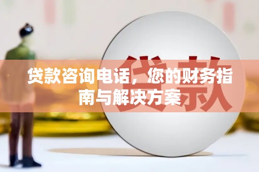 崇左贷款咨询电话，您的财务指南与解决方案