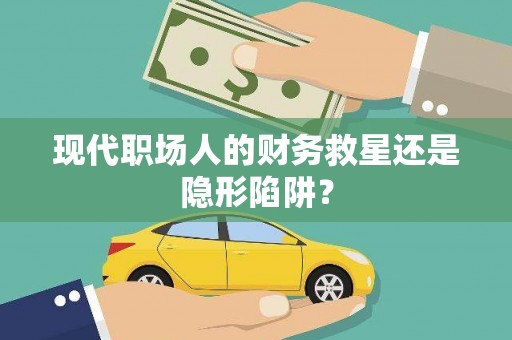 崇左现代职场人的财务救星还是隐形陷阱？