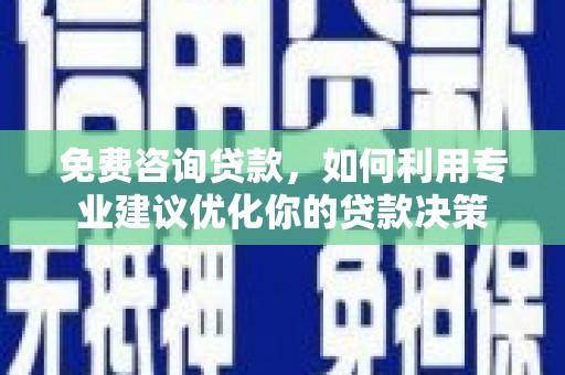 崇左免费咨询贷款，如何利用专业建议优化你的贷款决策