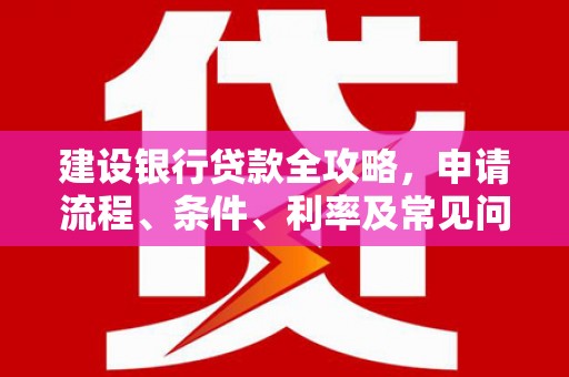 崇左建设银行贷款全攻略，申请流程、条件、利率及常见问题解答