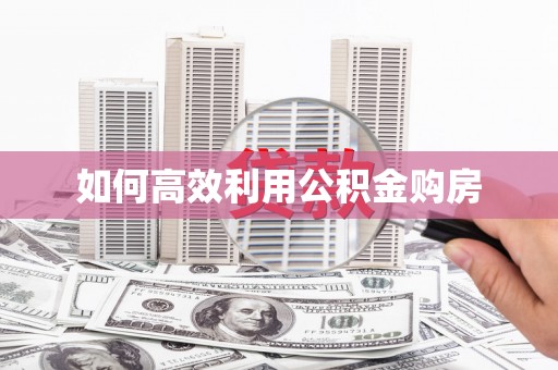 崇左如何高效利用公积金购房