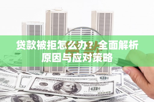崇左贷款被拒怎么办？全面解析原因与应对策略