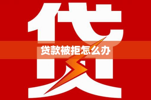 崇左贷款被拒怎么办