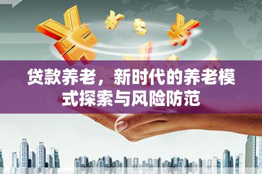 崇左贷款养老，新时代的养老模式探索与风险防范