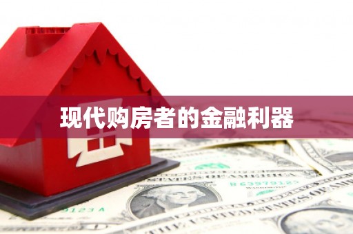 崇左现代购房者的金融利器
