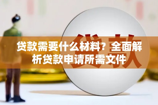 崇左贷款需要什么材料?全面解析贷款申请所需文件 崇左贷款需要什么材料?全面解析贷款申请所需文件