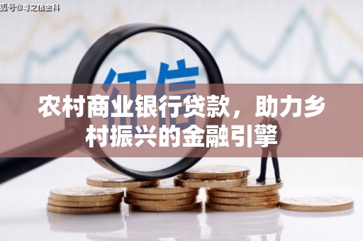 崇左农村商业银行贷款，助力乡村振兴的金融引擎