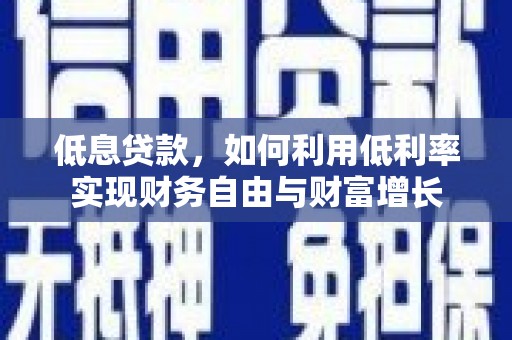 崇左低息贷款，如何利用低利率实现财务自由与财富增长