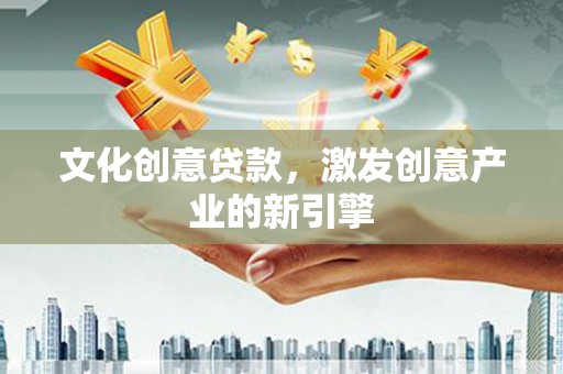 崇左文化创意贷款，激发创意产业的新引擎